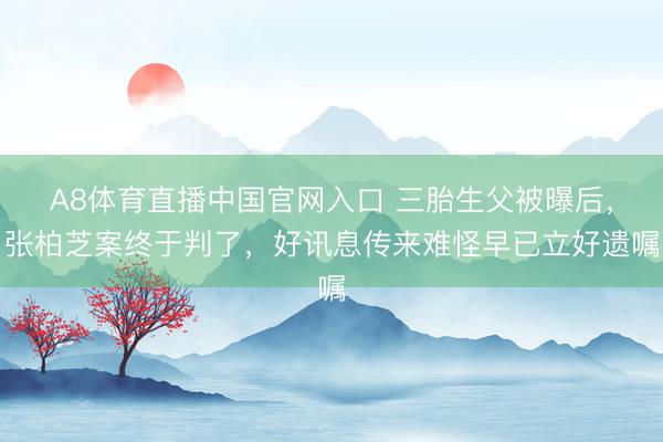 A8体育直播中国官网入口 三胎生父被曝后，张柏芝案终于判了，好讯息传来难怪早已立好遗嘱