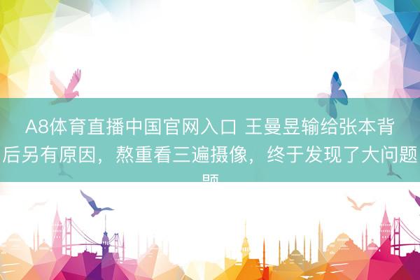 A8体育直播中国官网入口 王曼昱输给张本背后另有原因，熬重看三遍摄像，终于发现了大问题