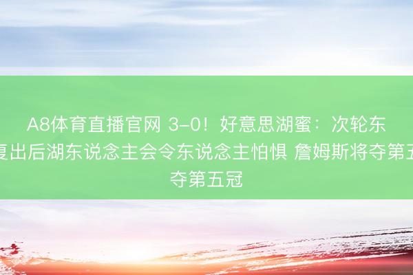 A8体育直播官网 3-0！好意思湖蜜：次轮东里复出后湖东说念主会令东说念主怕惧 詹姆斯将夺第五冠