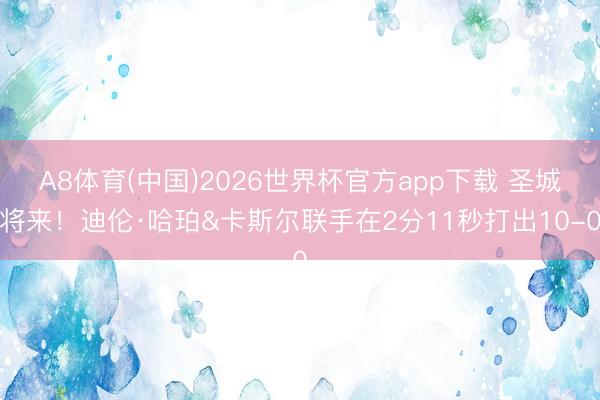 A8体育(中国)2026世界杯官方app下载 圣城将来！迪伦·哈珀&卡斯尔联手在2分11秒打出10-0