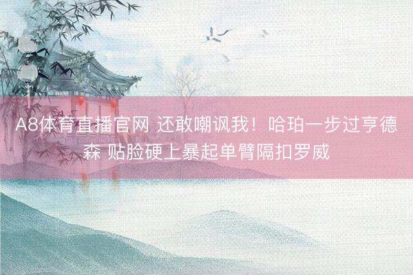 A8体育直播官网 还敢嘲讽我！哈珀一步过亨德森 贴脸硬上暴起单臂隔扣罗威