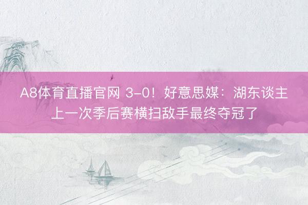 A8体育直播官网 3-0！好意思媒：湖东谈主上一次季后赛横扫敌手最终夺冠了