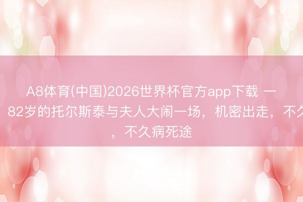 A8体育(中国)2026世界杯官方app下载 一天晚上，82岁的托尔斯泰与夫人大闹一场，机密出走，不久病死途
