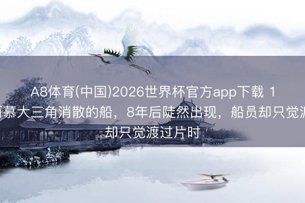 A8体育(中国)2026世界杯官方app下载 1981年百慕大三角消散的船，8年后陡然出现，船员却只觉渡过片时