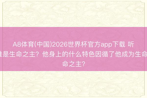 A8体育(中国)2026世界杯官方app下载 听说里谁是生命之主？他身上的什么特色因循了他成为生命之主？