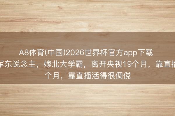 A8体育(中国)2026世界杯官方app下载 父亲是退役军东说念主，嫁北大学霸，离开央视19个月，靠直播活得很倜傥