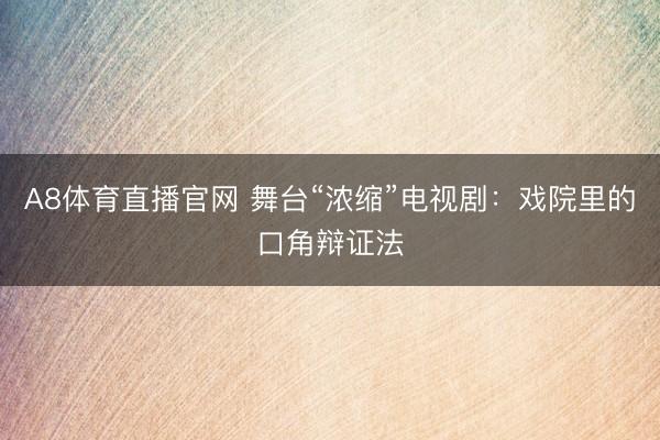 A8体育直播官网 舞台“浓缩”电视剧：戏院里的口角辩证法