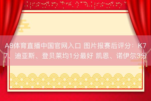 A8体育直播中国官网入口 图片报赛后评分：K77、迪亚斯、登贝莱均1分最好 凯恩、诺