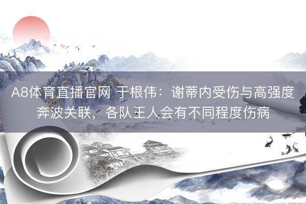 A8体育直播官网 于根伟：谢蒂内受伤与高强度奔波关联，各队王人会有不同程度伤病