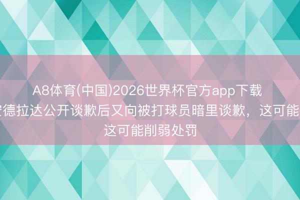 A8体育(中国)2026世界杯官方app下载 马卡：安德拉达公开谈歉后又向被打球员暗里谈歉，这可能削弱处罚