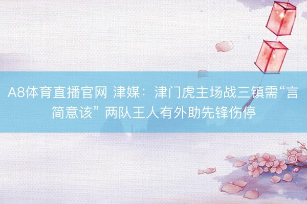 A8体育直播官网 津媒：津门虎主场战三镇需“言简意该” 两队王人有外助先锋伤停