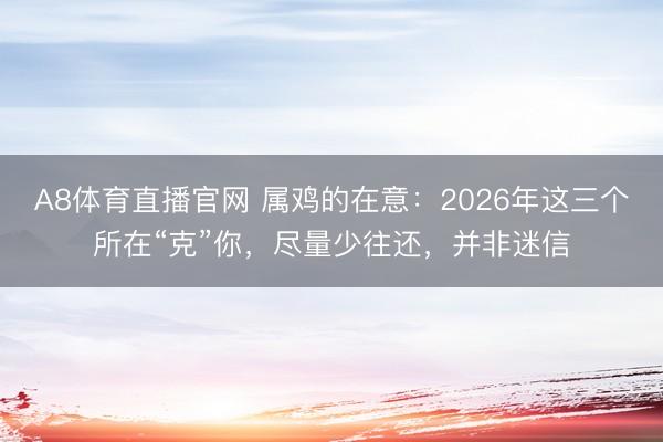 A8体育直播官网 属鸡的在意：2026年这三个所在“克”你，尽量少往还，并非迷信