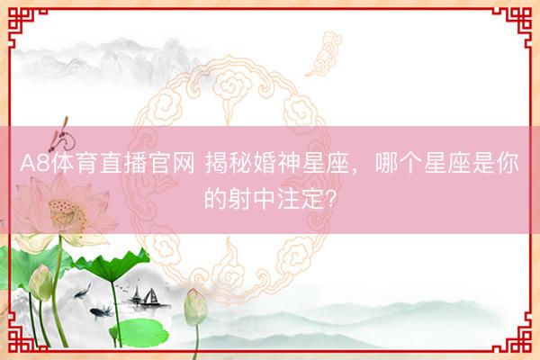 A8体育直播官网 揭秘婚神星座，哪个星座是你的射中注定？