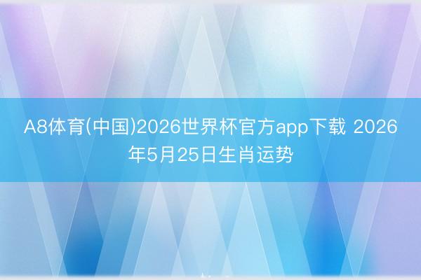 A8体育(中国)2026世界杯官方app下载 2026年5月25日生肖运势