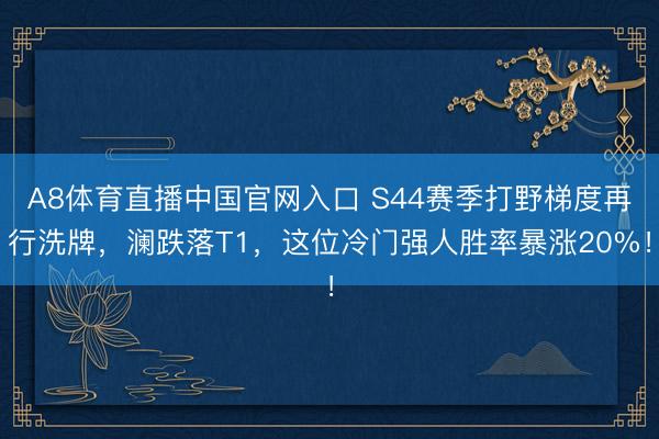 A8体育直播中国官网入口 S44赛季打野梯度再行洗牌，澜跌落T1，这位冷门强人胜率暴涨20%！