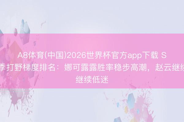 A8体育(中国)2026世界杯官方app下载 S44赛季打野梯度排名：娜可露露胜率稳步高潮，赵云继续低迷