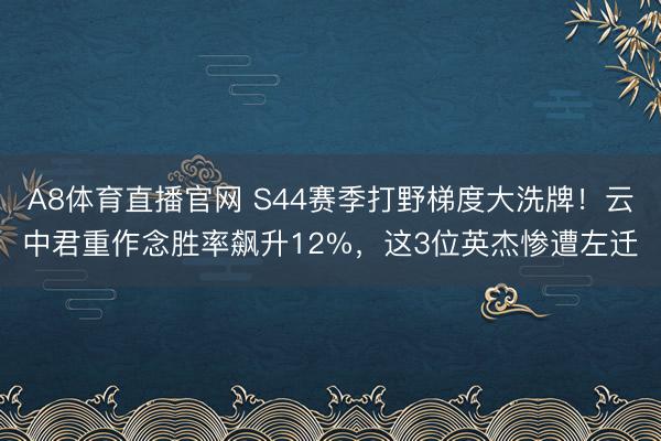 A8体育直播官网 S44赛季打野梯度大洗牌！云中君重作念胜率飙升12%，这3位英杰惨遭左迁