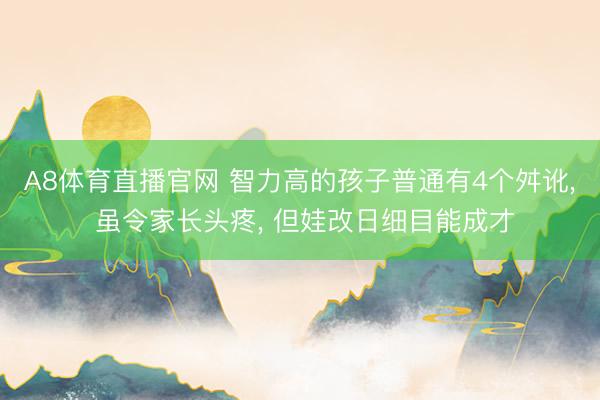 A8体育直播官网 智力高的孩子普通有4个舛讹, 虽令家长头疼, 但娃改日细目能成才