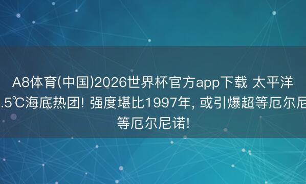 A8体育(中国)2026世界杯官方app下载 太平洋现7.5℃海底热团! 强度堪比1997年， 或引爆超等厄尔尼诺!