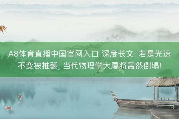 A8体育直播中国官网入口 深度长文: 若是光速不变被推翻， 当代物理学大厦将轰然倒塌!