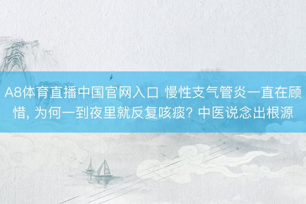 A8体育直播中国官网入口 慢性支气管炎一直在顾惜， 为何一到夜里就反复咳痰? 中医说念出根源