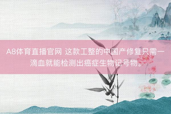A8体育直播官网 这款工整的中国产修复只需一滴血就能检测出癌症生物记号物。