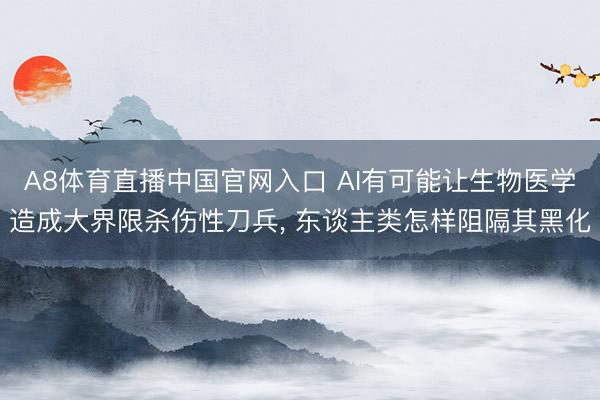 A8体育直播中国官网入口 AI有可能让生物医学造成大界限杀伤性刀兵， 东谈主类怎样阻隔其黑化