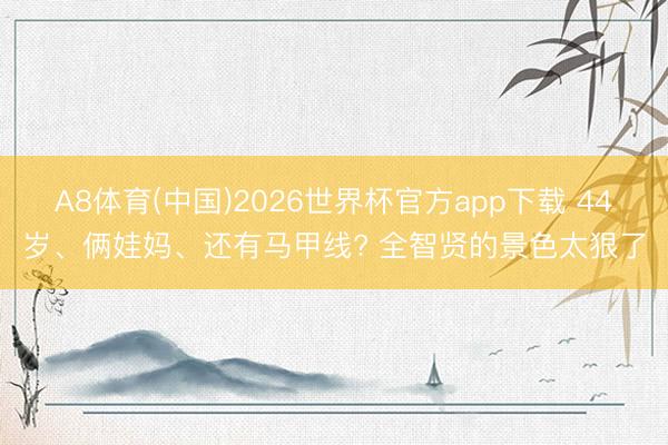 A8体育(中国)2026世界杯官方app下载 44岁、俩娃妈、还有马甲线? 全智贤的景色太狠了