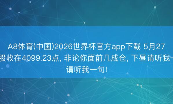 A8体育(中国)2026世界杯官方app下载 5月27日A股收在4099.23点， 非论你面前几成仓， 下昼请听我一句!
