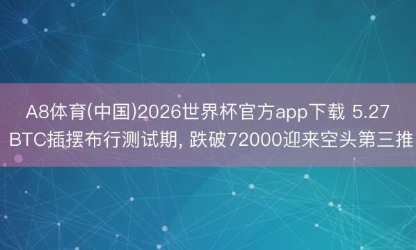 A8体育(中国)2026世界杯官方app下载 5.27 BTC插摆布行测试期, 跌破72000迎来空头第三推