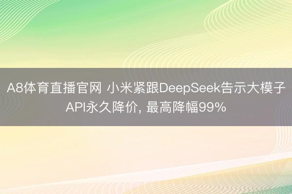 A8体育直播官网 小米紧跟DeepSeek告示大模子API永久降价， 最高降幅99%