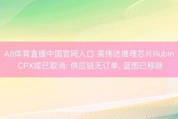 A8体育直播中国官网入口 英伟达推理芯片Rubin CPX或已取消: 供应链无订单， 蓝图已移除