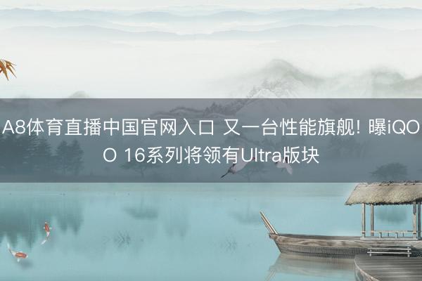 A8体育直播中国官网入口 又一台性能旗舰! 曝iQOO 16系列将领有Ultra版块