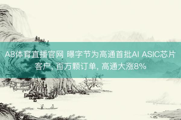 A8体育直播官网 曝字节为高通首批AI ASIC芯片客户, 百万颗订单, 高通大涨8%