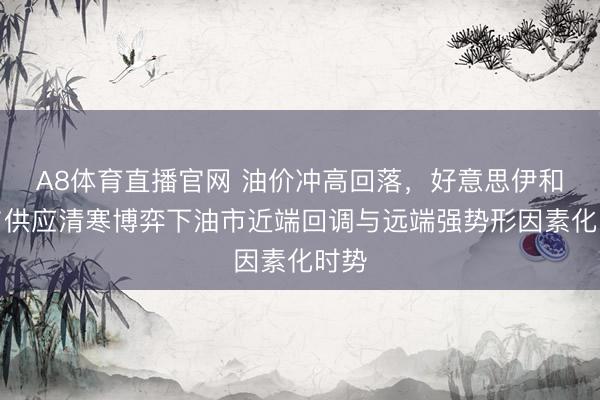 A8体育直播官网 油价冲高回落，好意思伊和谈与供应清寒博弈下油市近端回调与远端强势形因素化时势