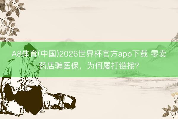 A8体育(中国)2026世界杯官方app下载 零卖药店骗医保，为何屡打链接？