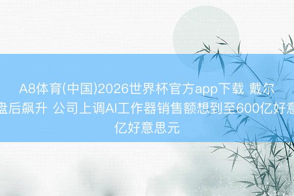A8体育(中国)2026世界杯官方app下载 戴尔股价盘后飙升 公司上调AI工作器销售额想到至600亿好意思元