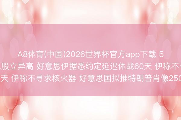 A8体育(中国)2026世界杯官方app下载 5月29日隔夜要闻：好意思股立异高 好意思伊据悉约定延迟休战60天 伊称不寻求核火器 好意思国拟推特朗普肖像250好意思元纸币