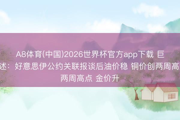 A8体育(中国)2026世界杯官方app下载 巨额商品综述:好意思伊公约关联报谈后油价稳 铜价创两周高点 金价升