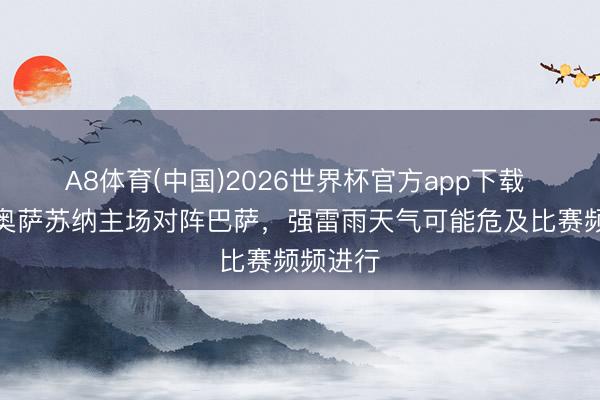 A8体育(中国)2026世界杯官方app下载 世体：奥萨苏纳主场对阵巴萨，强雷雨天气可能危及比赛频频进行