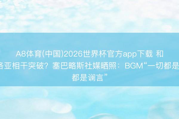 A8体育(中国)2026世界杯官方app下载 和阿韦洛亚相干突破？塞巴略斯社媒晒照：BGM“一切都是谰言”
