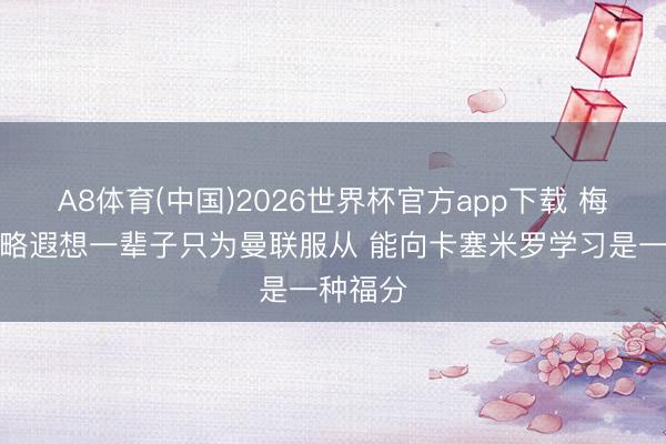A8体育(中国)2026世界杯官方app下载 梅努：简略遐想一辈子只为曼联服从 能向卡塞米罗学习是一种福分