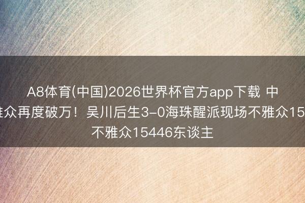 A8体育(中国)2026世界杯官方app下载 中冠比赛不雅众再度破万！吴川后生3-0海珠醒派现场不雅众15446东谈主
