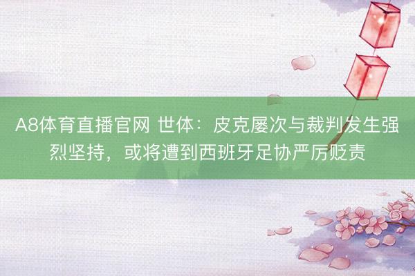 A8体育直播官网 世体：皮克屡次与裁判发生强烈坚持，或将遭到西班牙足协严厉贬责