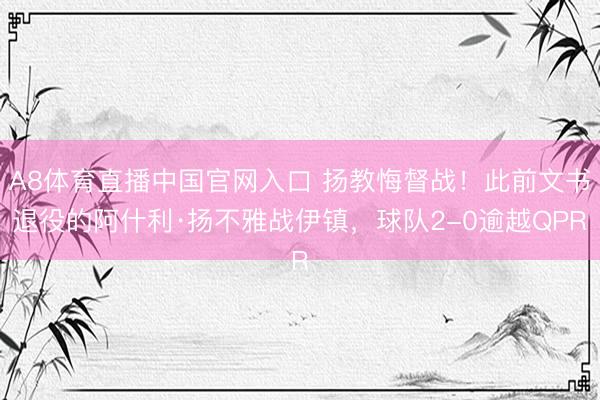 A8体育直播中国官网入口 扬教悔督战！此前文书退役的阿什利·扬不雅战伊镇，球队2-0逾越QPR