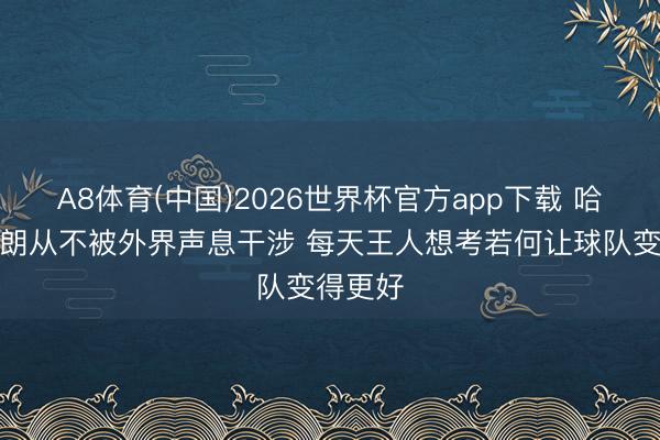 A8体育(中国)2026世界杯官方app下载 哈特：布朗从不被外界声息干涉 每天王人想考若何让球队变得更好