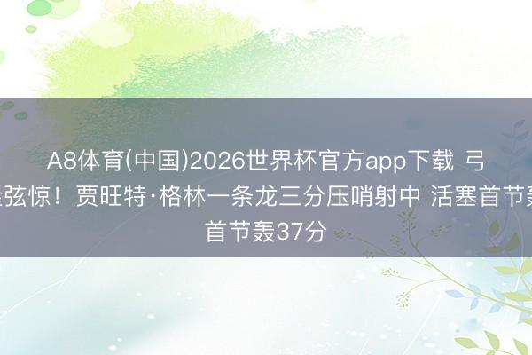 A8体育(中国)2026世界杯官方app下载 弓如轰隆弦惊！贾旺特·格林一条龙三分压哨射中 活塞首节轰37分