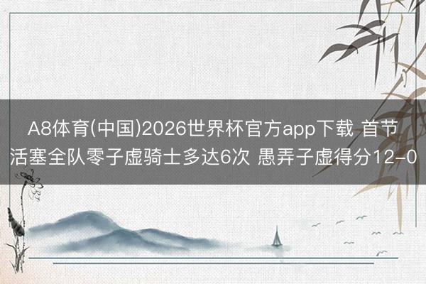 A8体育(中国)2026世界杯官方app下载 首节活塞全队零子虚骑士多达6次 愚弄子虚得分12-0