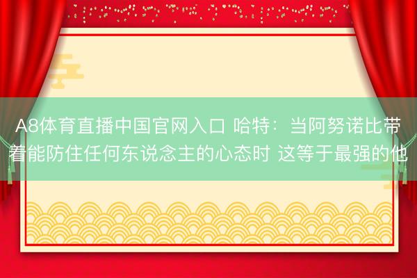 A8体育直播中国官网入口 哈特：当阿努诺比带着能防住任何东说念主的心态时 这等于最强的他
