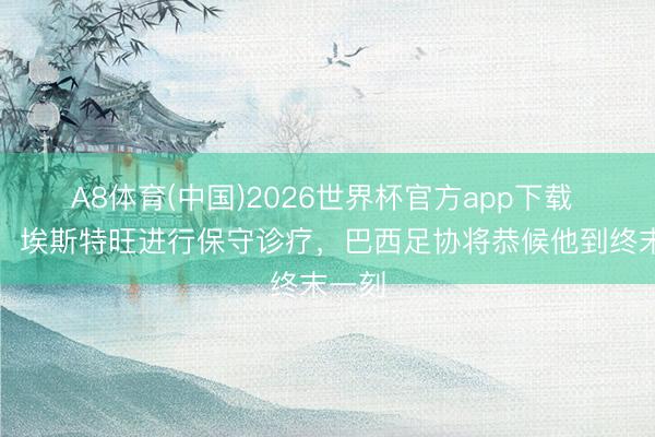 A8体育(中国)2026世界杯官方app下载 记者：埃斯特旺进行保守诊疗，巴西足协将恭候他到终末一刻